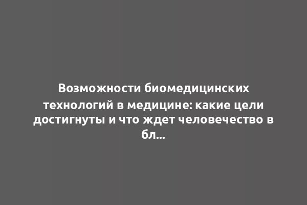 Возможности биомедицинских технологий в медицине: какие цели достигнуты и что ждет человечество в ближайшее время