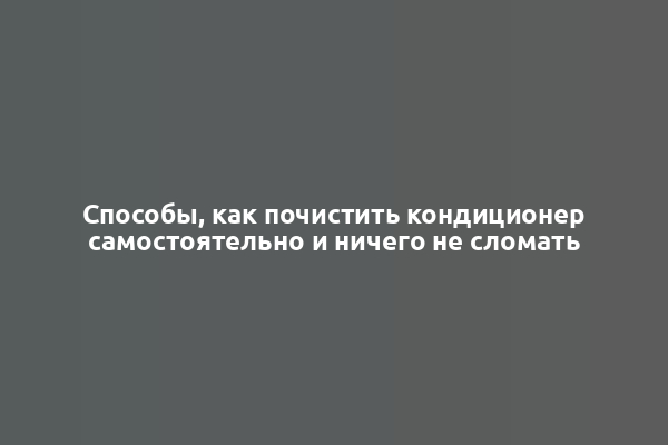 Способы, как почистить кондиционер самостоятельно и ничего не сломать