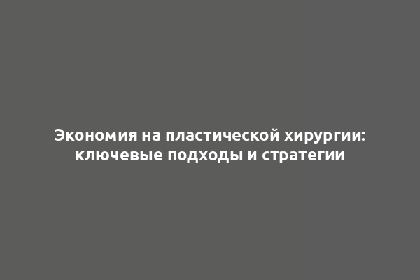 Экономия на пластической хирургии: ключевые подходы и стратегии