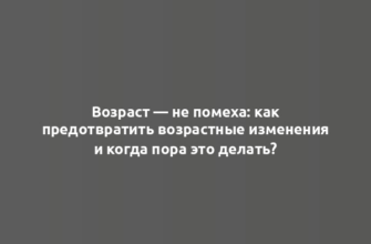 Возраст — не помеха: как предотвратить возрастные изменения и когда пора это делать?